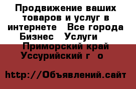 Продвижение ваших товаров и услуг в интернете - Все города Бизнес » Услуги   . Приморский край,Уссурийский г. о. 